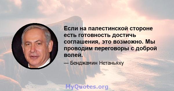 Если на палестинской стороне есть готовность достичь соглашения, это возможно. Мы проводим переговоры с доброй волей.