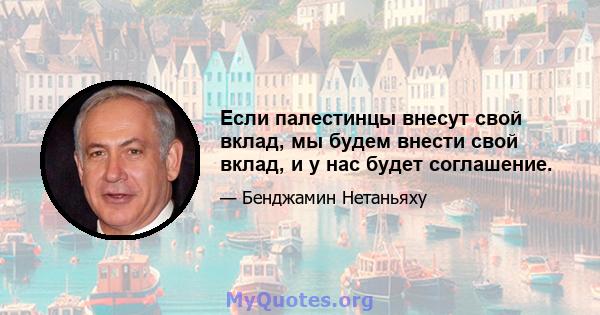 Если палестинцы внесут свой вклад, мы будем внести свой вклад, и у нас будет соглашение.