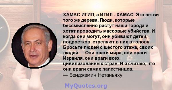 ХАМАС ИГИЛ, а ИГИЛ - ХАМАС. Это ветви того же дерева. Люди, которые бессмысленно растут наши города и хотят проводить массовые убийства. И когда они могут, они убивают детей, подростков, стреляют в них в голову. Бросьте 