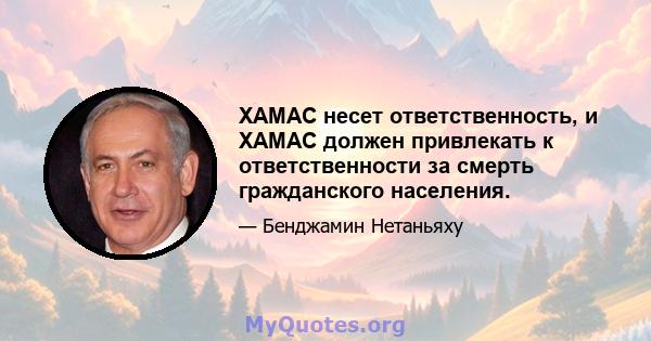 ХАМАС несет ответственность, и ХАМАС должен привлекать к ответственности за смерть гражданского населения.