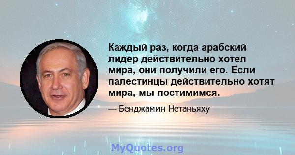 Каждый раз, когда арабский лидер действительно хотел мира, они получили его. Если палестинцы действительно хотят мира, мы постимимся.