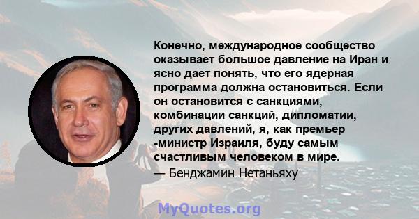 Конечно, международное сообщество оказывает большое давление на Иран и ясно дает понять, что его ядерная программа должна остановиться. Если он остановится с санкциями, комбинации санкций, дипломатии, других давлений,