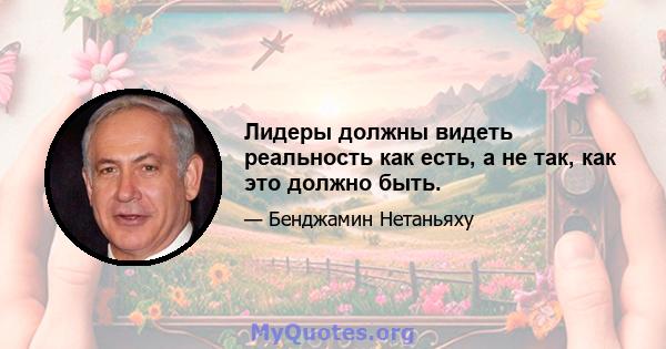 Лидеры должны видеть реальность как есть, а не так, как это должно быть.