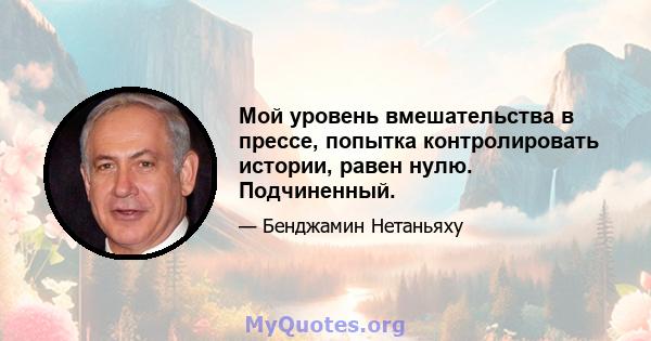 Мой уровень вмешательства в прессе, попытка контролировать истории, равен нулю. Подчиненный.