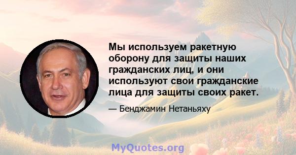 Мы используем ракетную оборону для защиты наших гражданских лиц, и они используют свои гражданские лица для защиты своих ракет.