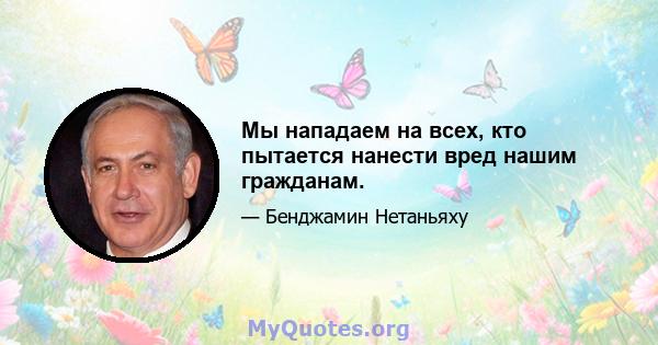 Мы нападаем на всех, кто пытается нанести вред нашим гражданам.