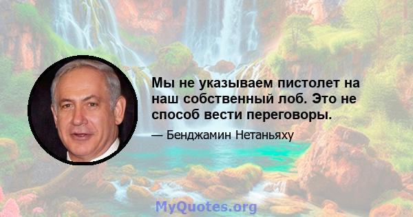 Мы не указываем пистолет на наш собственный лоб. Это не способ вести переговоры.