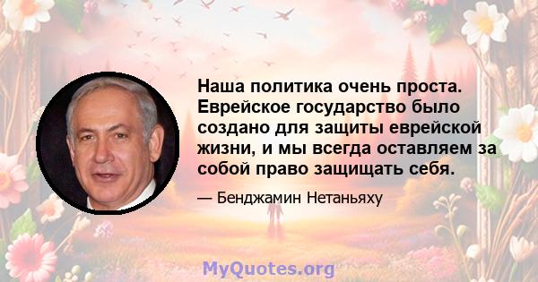 Наша политика очень проста. Еврейское государство было создано для защиты еврейской жизни, и мы всегда оставляем за собой право защищать себя.