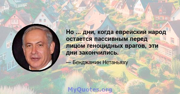 Но ... дни, когда еврейский народ остается пассивным перед лицом геноцидных врагов, эти дни закончились.