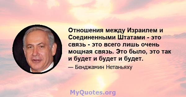 Отношения между Израилем и Соединенными Штатами - это связь - это всего лишь очень мощная связь. Это было, это так и будет и будет и будет.