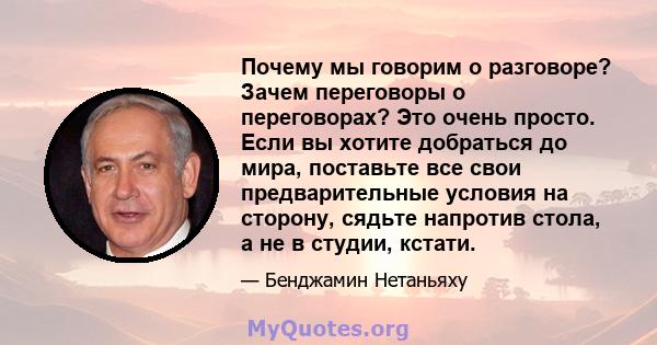 Почему мы говорим о разговоре? Зачем переговоры о переговорах? Это очень просто. Если вы хотите добраться до мира, поставьте все свои предварительные условия на сторону, сядьте напротив стола, а не в студии, кстати.