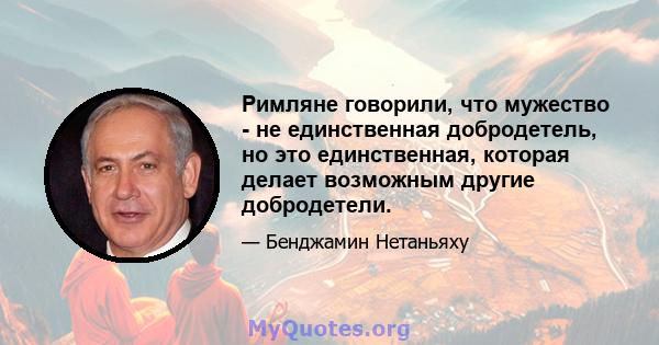 Римляне говорили, что мужество - не единственная добродетель, но это единственная, которая делает возможным другие добродетели.