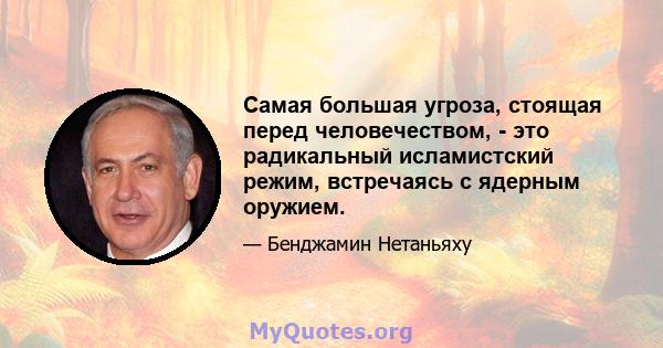 Самая большая угроза, стоящая перед человечеством, - это радикальный исламистский режим, встречаясь с ядерным оружием.