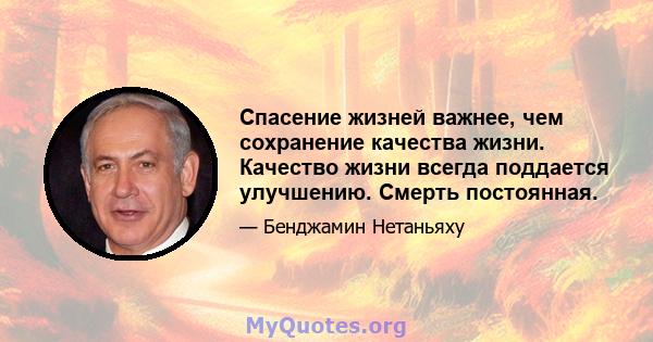 Спасение жизней важнее, чем сохранение качества жизни. Качество жизни всегда поддается улучшению. Смерть постоянная.