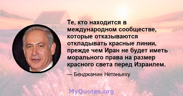 Те, кто находится в международном сообществе, которые отказываются откладывать красные линии, прежде чем Иран не будет иметь морального права на размер красного света перед Израилем.