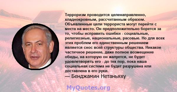 Терроризм проводится целенаправленно, хладнокровным, рассчитанным образом. Объявленные цели террориста могут перейти с места на место. Он предположительно борется за то, чтобы исправить ошибки - социальные, религиозные, 