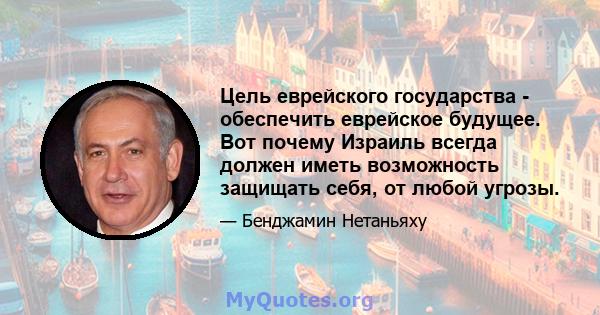 Цель еврейского государства - обеспечить еврейское будущее. Вот почему Израиль всегда должен иметь возможность защищать себя, от любой угрозы.