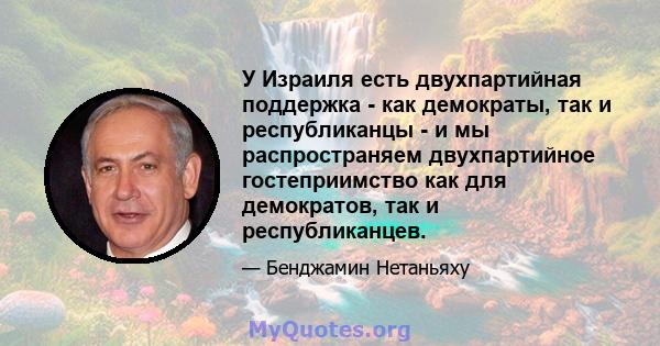 У Израиля есть двухпартийная поддержка - как демократы, так и республиканцы - и мы распространяем двухпартийное гостеприимство как для демократов, так и республиканцев.