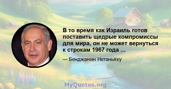 В то время как Израиль готов поставить щедрые компромиссы для мира, он не может вернуться к строкам 1967 года ...