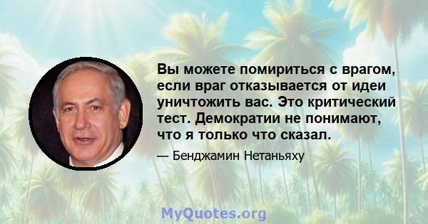 Вы можете помириться с врагом, если враг отказывается от идеи уничтожить вас. Это критический тест. Демократии не понимают, что я только что сказал.