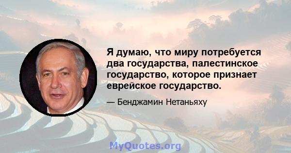 Я думаю, что миру потребуется два государства, палестинское государство, которое признает еврейское государство.