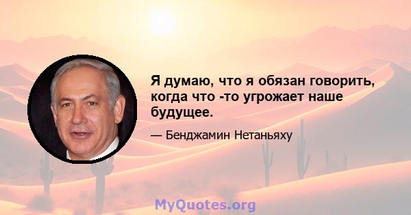 Я думаю, что я обязан говорить, когда что -то угрожает наше будущее.