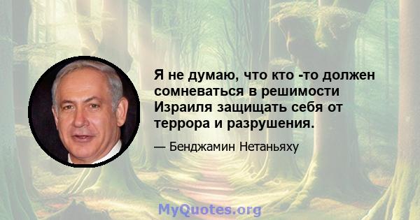 Я не думаю, что кто -то должен сомневаться в решимости Израиля защищать себя от террора и разрушения.