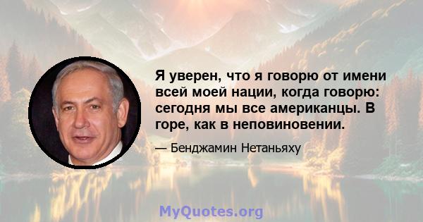 Я уверен, что я говорю от имени всей моей нации, когда говорю: сегодня мы все американцы. В горе, как в неповиновении.