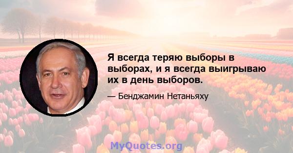 Я всегда теряю выборы в выборах, и я всегда выигрываю их в день выборов.