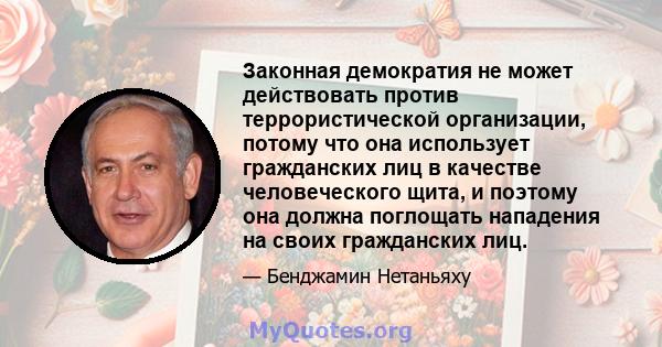 Законная демократия не может действовать против террористической организации, потому что она использует гражданских лиц в качестве человеческого щита, и поэтому она должна поглощать нападения на своих гражданских лиц.