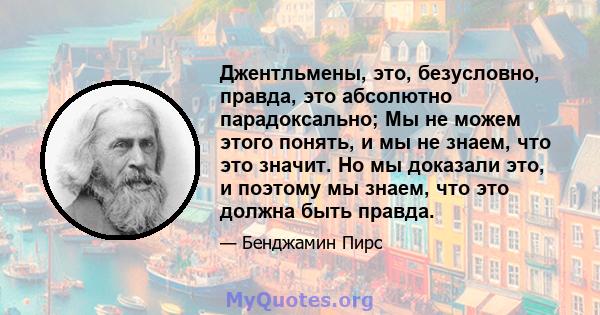 Джентльмены, это, безусловно, правда, это абсолютно парадоксально; Мы не можем этого понять, и мы не знаем, что это значит. Но мы доказали это, и поэтому мы знаем, что это должна быть правда.