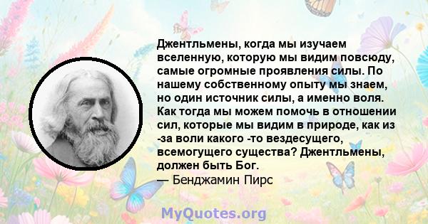 Джентльмены, когда мы изучаем вселенную, которую мы видим повсюду, самые огромные проявления силы. По нашему собственному опыту мы знаем, но один источник силы, а именно воля. Как тогда мы можем помочь в отношении сил,