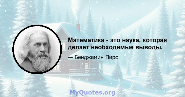 Математика - это наука, которая делает необходимые выводы.