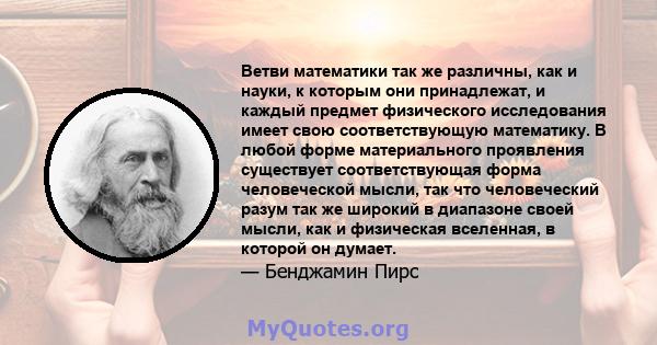 Ветви математики так же различны, как и науки, к которым они принадлежат, и каждый предмет физического исследования имеет свою соответствующую математику. В любой форме материального проявления существует