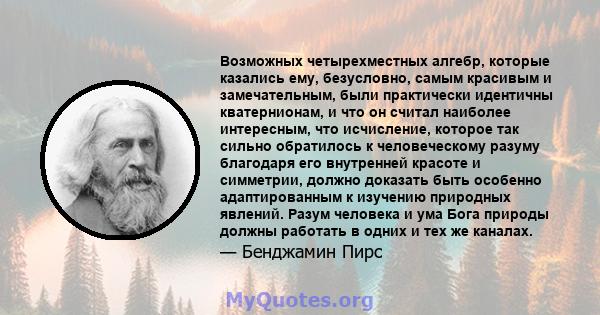 Возможных четырехместных алгебр, которые казались ему, безусловно, самым красивым и замечательным, были практически идентичны кватернионам, и что он считал наиболее интересным, что исчисление, которое так сильно