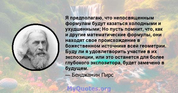 Я предполагаю, что непосвященным формулам будут казаться холодными и ухудшенными; Но пусть помнит, что, как и другие математические формулы, они находят свое происхождение в божественном источнике всей геометрии. Буду