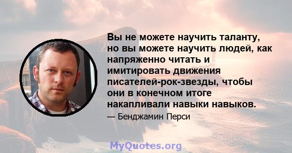 Вы не можете научить таланту, но вы можете научить людей, как напряженно читать и имитировать движения писателей-рок-звезды, чтобы они в конечном итоге накапливали навыки навыков.