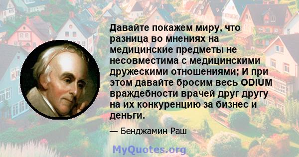 Давайте покажем миру, что разница во мнениях на медицинские предметы не несовместима с медицинскими дружескими отношениями; И при этом давайте бросим весь ODIUM враждебности врачей друг другу на их конкуренцию за бизнес 