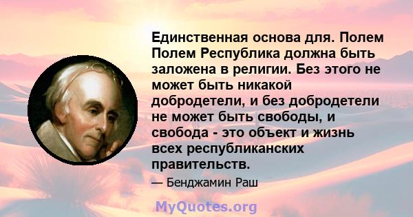 Единственная основа для. Полем Полем Республика должна быть заложена в религии. Без этого не может быть никакой добродетели, и без добродетели не может быть свободы, и свобода - это объект и жизнь всех республиканских