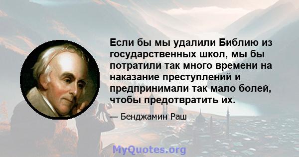 Если бы мы удалили Библию из государственных школ, мы бы потратили так много времени на наказание преступлений и предпринимали так мало болей, чтобы предотвратить их.