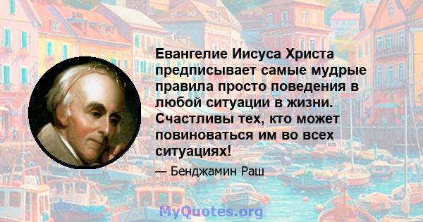 Евангелие Иисуса Христа предписывает самые мудрые правила просто поведения в любой ситуации в жизни. Счастливы тех, кто может повиноваться им во всех ситуациях!