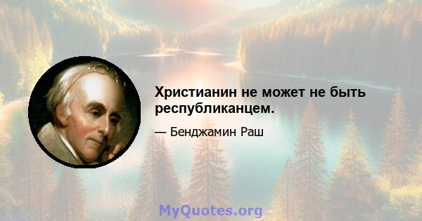 Христианин не может не быть республиканцем.