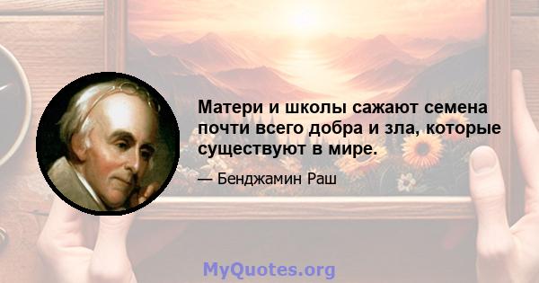 Матери и школы сажают семена почти всего добра и зла, которые существуют в мире.