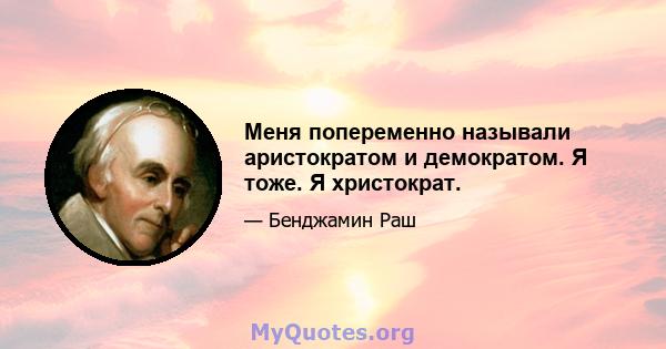 Меня попеременно называли аристократом и демократом. Я тоже. Я христократ.