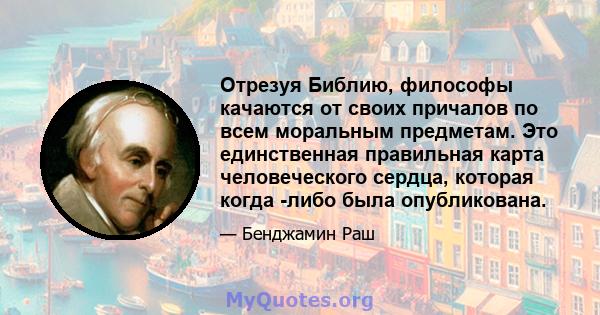 Отрезуя Библию, философы качаются от своих причалов по всем моральным предметам. Это единственная правильная карта человеческого сердца, которая когда -либо была опубликована.