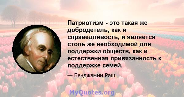 Патриотизм - это такая же добродетель, как и справедливость, и является столь же необходимой для поддержки обществ, как и естественная привязанность к поддержке семей.