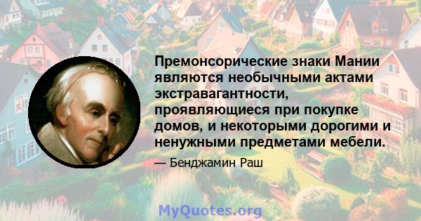 Премонсорические знаки Мании являются необычными актами экстравагантности, проявляющиеся при покупке домов, и некоторыми дорогими и ненужными предметами мебели.