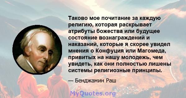 Таково мое почитание за каждую религию, которая раскрывает атрибуты божества или будущее состояние вознаграждений и наказаний, которые я скорее увидел мнения о Конфуция или Магомеда, привитых на нашу молодежь, чем