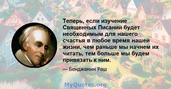 Теперь, если изучение Священных Писаний будет необходимым для нашего счастья в любое время нашей жизни, чем раньше мы начнем их читать, тем больше мы будем привязать к ним.