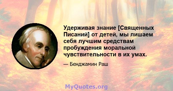 Удерживая знание [Священных Писаний] от детей, мы лишаем себя лучшим средствам пробуждения моральной чувствительности в их умах.